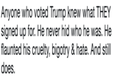 Anyone who voted Trump knew what THEY signed up for. He never hid who he was. He flaunted his cruelty, bigotry & hate. And still does