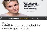 Adolf Hitler wounded in British gas attack WHITE MEN CANT UNDERSTAND WHAT ITS LIKE TO BE UNDER ATTACK LENA DUNHAM THIS DAY IN HISTORY: OCT 14 1918 Adolf Hitler wounded in British gas attack
