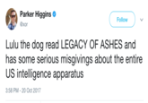 Parker Higgins @xor Follow Lulu the dog read LEGACY OF ASHES and has some serious misgivings about the entire US intelligence apparatus 3:58 PM-20 Oct 2017