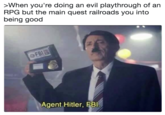 When you're doing an evil playthrough of an RPG but the main quest railroads you into being good Agent Hitler, FBI