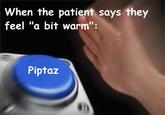 When the patient says they feel "a bit warm": Piptaz