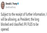 Donald J. Trump o @realDonaldTrump Subject to the receipt of further information, I will be allowing, as President, the long blocked and classified JFK FILES to be opened