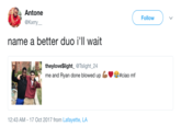 Antone @Kxrry Follow name a better duo i'll wait theylove$light @Tslight_24 me and Ryan done blowed upciao mf 12:43 AM- 17 Oct 2017 from Lafayette, LA