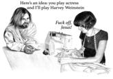 Here’s an idea: you play actress and I’ll play Harvey Weinstein
F--- off, Jesus!