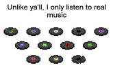 Unlike ya'll, I only listen to real music