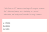 allolesbean's confession i lied about my HIV status on this blog and co-opted someone else's life story (not my own - including race, sexual orientation, and background) to make this blog, i'm sorry 26 OCTOBER TAGGED AS 858 NOTES