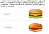 I think we need to have a discussion about how Google's burger emoji is placing the cheese underneath the burger, while Apple puts it on top l think we need to have a discussion about how Google's burger emoji is placing the cheese underneath the burger, while Apple puts it on top Apple Google