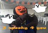 2 spooky 4 you