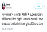 Layla @laylasafavi Follow November 4 is when ANTIFA supersoldiers will burn all the big t-- tentacle hentai I have amassed and administer global Sharia Law. 2:35 AM-31 Oct 2017