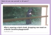 "Where do you see yourself in 20 years?" Me Who's wearing a dark cloak, dropping raw meat on a North Carolina playground? myfox8.com