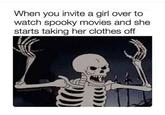 When you invite a girl over to watch spooky movies and she starts taking her clothes off