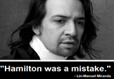 Hamilton Was A Mistake "Hamilton was a mistake." Lin-Manuel Miranda