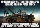 You Have Been Visited by the Peaceful Islamic Religion Peace Truck YOU HAVE BEEN VISITED BY THE PEACEFUL ISLAMIC RELIGION PEACE TRUCK UPDIDDLEIN,000000001 SECONDS OR BE FOREVER LOST IN FAVOR BY OUR PEACEFUL PROPHET, MUHAMMAD