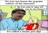Do you not know the popular culture of the internat? No I'm only 6, why are you in my house? H It's called a meme you dip!