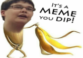 IT'S A MEME YOu DIP