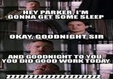 HEY PARKER,I'M GONNA GET SOME SLEEP OKAY, GOODNIGHT SIR AND GOODNIGHT TO YOU YOU DID GOOD WORK TODAY z11zz1iz