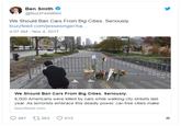Ben Smith Φ @BuzzFeedBen We Should Ban Cars From Big Cities. Seriously. buzzfeed.com/jessesinger/ba.. 4:07 AM- Nov 4, 2017 Big Cities. Seriously. We Should Ban Cars From 6,000 Americans were killed by cars while walking city streets last year. As terrorists embrace this deadly power, car-free cities make buzzfeed.com 9481 t 263 613