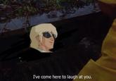 I've come here to laugh at you.