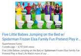 10:38 Five Little Babies Jumping on the Bed w Spiderman Frozen Elsa Family Fun Pretend Play in... Superheroes Funny 3 weeks ago 4,797,644 views Five Little Babies Jumping on the Bed w/ Spiderman Frozen Elsa Family Fun Pretend Play in Real Life Watch more of our.