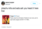 peanut pupper @abbiyells Follow ) 、/ pikachu kills and eats ash you heard it here first Polygon@Polygon Pikachu does the unthinkable in Pokémon's new movie, and it's super weird: polygon.com/2017/11/7/1660.. 11:05 AM-7 Nov 2017
