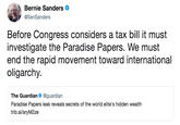 Bernie Sanders @SenSanders Before Congress considers a tax bill it must investigate the Paradise Papers. We must end the rapid movement toward international oligarchy. The Guardian @guardian Paradise Papers leak reveals secrets of the world elite's hidden wealth trib.al/aryM2ze