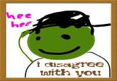hee hee I disagree ith you