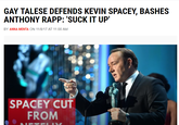 Suck it up, gaylord GAY TALESE DEFENDS KEVIN SPACEY, BASHES ANTHONY RAPP: 'SUCK IT UP' BY ANNA MENTA ON 11/8/17 AT 11:00 AM SPACEY CUT FROM