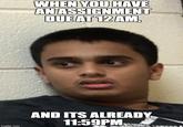 WHEN YOU HAVE ANASSIGNMENT DUEAT 12AM, AND ITS ALREADY 11:59PM
