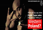 WWw.SoMETHINGAWFUL.COM What will you say when Polish Tupac asks: why are you hating on Western Poland?
