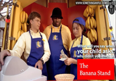 WWW.SOMETHINGAWFUL.COM What will you say whe your child asks th why didn't you inve sqǐ The Banana Stand