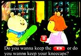 R/d ankmemes mod 官. Do you wanna keep the B or do you wanna keep your kneecaps?