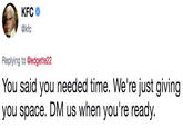 KFC @kfc Replying to @edgette22 You said you needed time. We're just giving you space. DM us when you're ready.