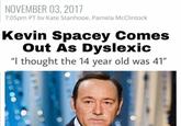Kevin Spacey comes out as dyslexic NOVEMBER 03, 2017 7:05pm PT bv Kate Stanhope. Pamela McClintock Kevin Spacey Comes Out As Dyslexic "I thought the 14 year old was 41"