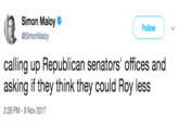 Simon Maloy @SimonMaloy Follow calling up Republican senators' offices and asking if they think they could Roy less 2:29 PM - 9 Nov 2017