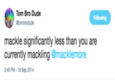 Tom Bro Dude Following @tombrodude mackle significantly less than you are currently mackling @macklemore 3:49 PM-18 Sep 2014