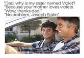 Tanky Dad "Dad, why is my sister named Violet? "Because your mother loves violets. Wow, thanks dad!" "No problem, Joseph Stalin"