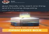 Ash @ashcammm guys literally only want one thing and it's f------ disgusting 2017-10-22, 1:56 ANM YOU HAVE 1000 LOOT BOX OPEN LOOT BoX