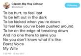 Captain Big Hog Calhoun @DudeSlater Following To be hurt, to feel lost To be left out in the dark To be kicked when you're down To feel like you've been pushed around To be on the edge of breaking down And no one there to save you No you don't know what it's like Borat Voice My Wife 7:22 PM-12 Nov 2017