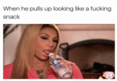 When he pulls up looking like a f------ snack