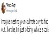 Veruca Salty @mommywhitfield Imagine meeting your soulmate only to find out... hahaha, I'm just kidding. What's a soul?