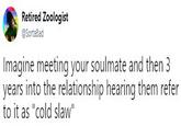 Retired Zoologist @SortaBad Imagine meeting your soulmate and then 3 years into the relationship hearing them refer to it as "cold slaw"