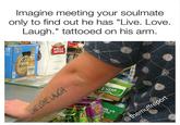 Imagine meeting your soulmate only to find out he has "Live. Love Laugh." tattooed on his arm. 2 STELLA ARTOIS extra