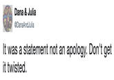 Dana & Julia @DanaAndJulia It was a statement not an apology. Don't get it twisted.