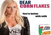 DEAR CORN FLAKES ou're better with millk CORN FLAKES