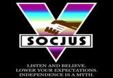 SOCJUS LISTEN AND BELIEVE. LOWER YOUR EXPECTATIONS INDEPENDENCE IS A MYTH.