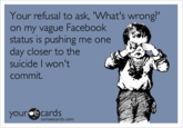 Your refusal to ask, What's wrong? on my vagu status is pushing me one day closer to the suicide I won't commit. e Facebook our ecards omeecards.com