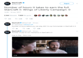 StarCraft @StarCraft SC Number of hours it takes to earn the full StarCraft II: Wings of Liberty Campaign: 0 Seguir 2:36-14 nov. 2017 2.344 Retweets 7.929 Me gusta 0234 ロ2.3K 79K StarCraft@StarCraft 14 nov En respuesta a @StarCraft Number of hours before you can play ANY Co-op Commander in StarCraft ll: 0 SC 88 1.OK 3.BK SC StarCraft@StarCraft 14 nov Number of pay-to-win mechanics in StarCraft ll: 0 Free to Play - Now Live! 0:20