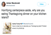Amber Macdonald @mzmacdonald Follow Horrifying centerpiece aside, why are you eating T hanksgiving dinner on your kitchen island? Ivanka Trump HQ ● @lvankaTrumpHQ Have no idea how to decorate your Thanksgiving table? Problem solved: bit.ly/2zGtLQp