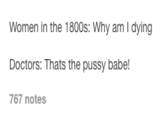 Women in the 1800s: Why am I dying Doctors: Thats the p---- babe! 767 notes