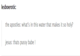 lesboerotic the apostles: what's in this water that makes it so holy? jesus: thats p---- babe!